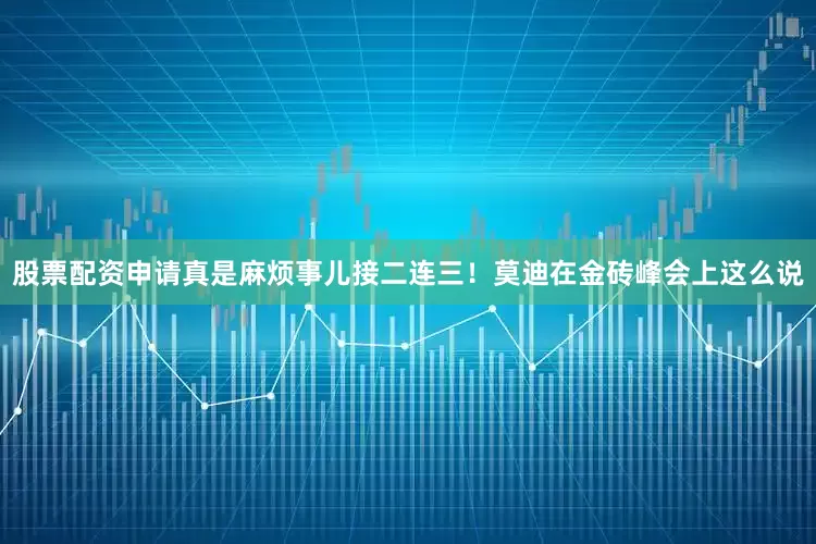 股票配资申请真是麻烦事儿接二连三！莫迪在金砖峰会上这么说