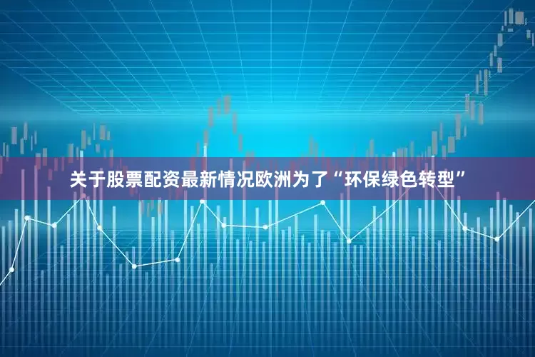 关于股票配资最新情况欧洲为了“环保绿色转型”