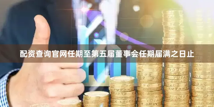 配资查询官网任期至第五届董事会任期届满之日止