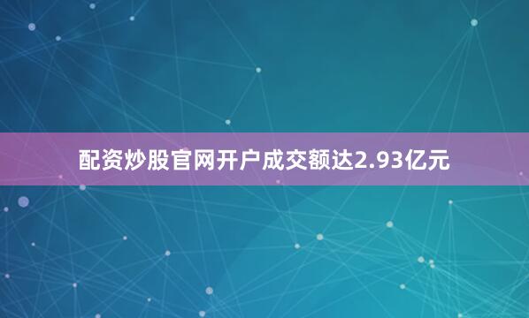 配资炒股官网开户成交额达2.93亿元
