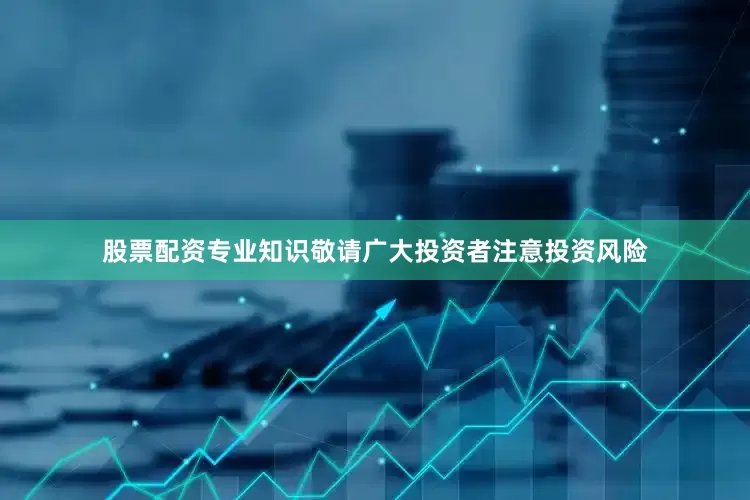 股票配资专业知识敬请广大投资者注意投资风险