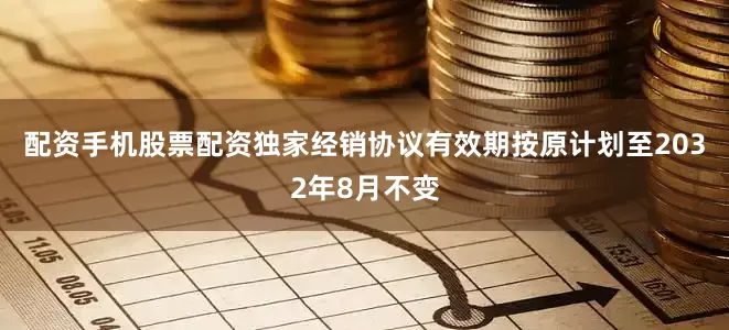 配资手机股票配资独家经销协议有效期按原计划至2032年8月不变