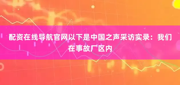 配资在线导航官网　　以下是中国之声采访实录：　　我们在事故厂区内