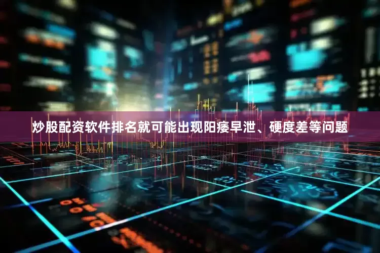 炒股配资软件排名就可能出现阳痿早泄、硬度差等问题