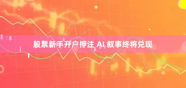 股票新手开户押注 AI 叙事终将兑现