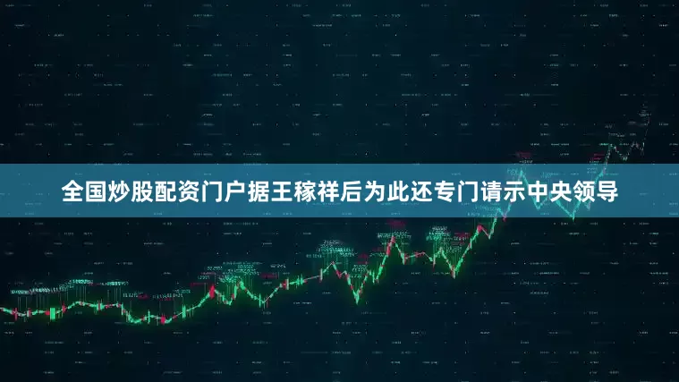 全国炒股配资门户据王稼祥后为此还专门请示中央领导