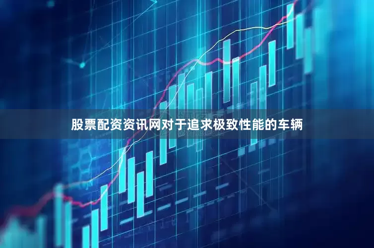 股票配资资讯网对于追求极致性能的车辆