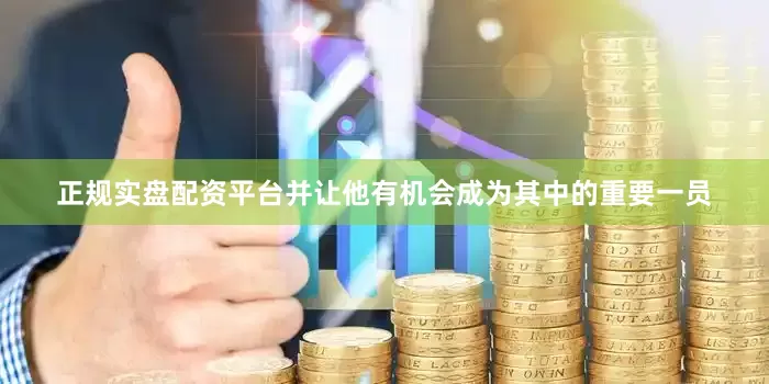正规实盘配资平台并让他有机会成为其中的重要一员