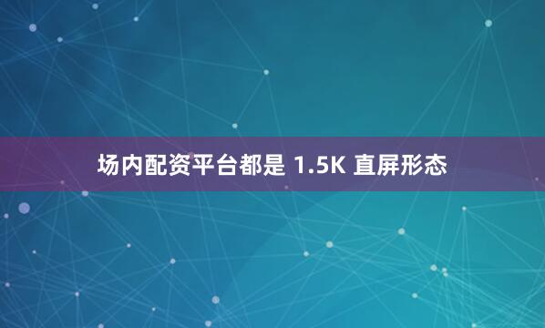 场内配资平台都是 1.5K 直屏形态