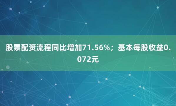 股票配资流程同比增加71.56%；基本每股收益0.072元