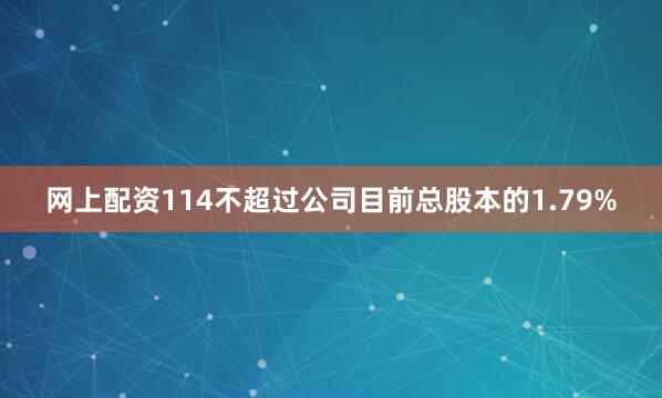 网上配资114不超过公司目前总股本的1.79%