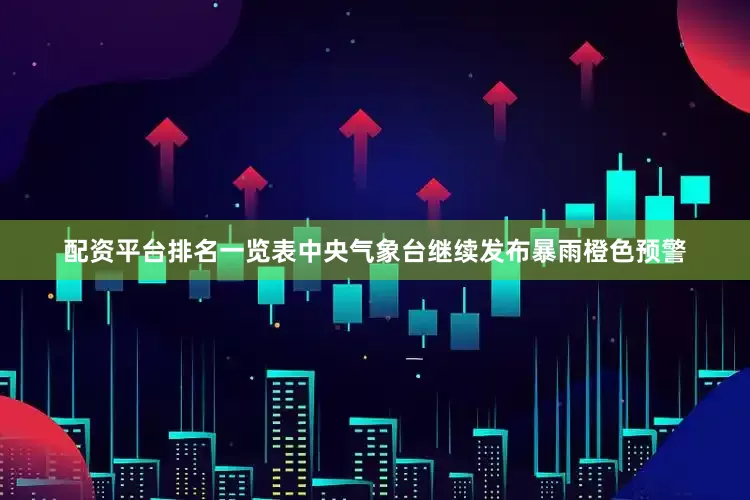 配资平台排名一览表中央气象台继续发布暴雨橙色预警