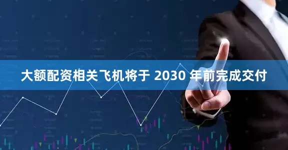 大额配资相关飞机将于 2030 年前完成交付