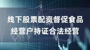 线下股票配资督促食品经营户持证合法经营