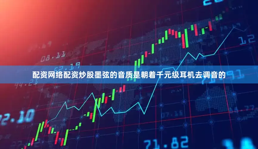 配资网络配资炒股墨弦的音质是朝着千元级耳机去调音的
