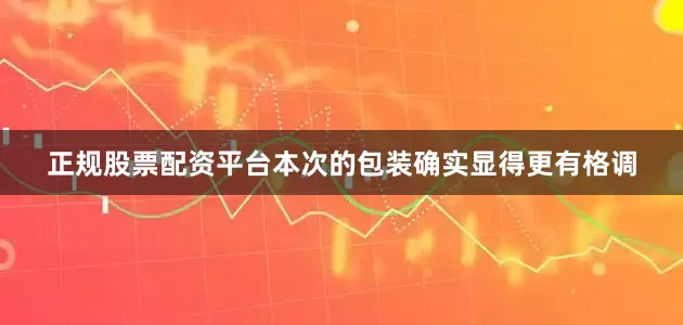 正规股票配资平台本次的包装确实显得更有格调
