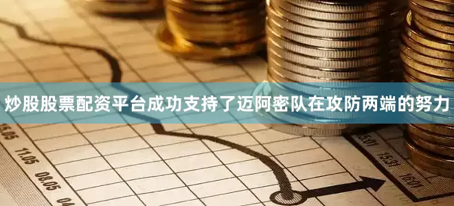 炒股股票配资平台成功支持了迈阿密队在攻防两端的努力