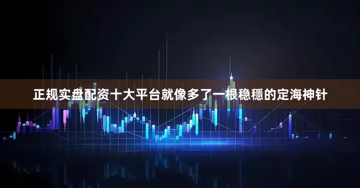 正规实盘配资十大平台就像多了一根稳穩的定海神针