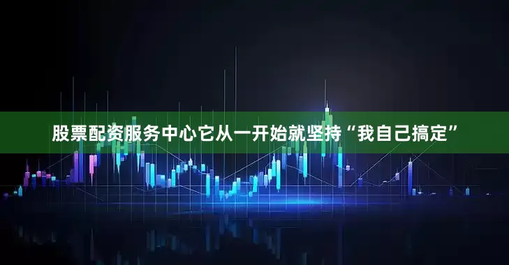 股票配资服务中心它从一开始就坚持“我自己搞定”