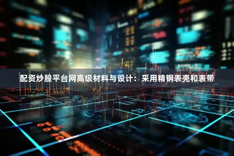 配资炒股平台网高级材料与设计：采用精钢表壳和表带