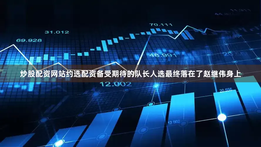 炒股配资网站约选配资备受期待的队长人选最终落在了赵继伟身上