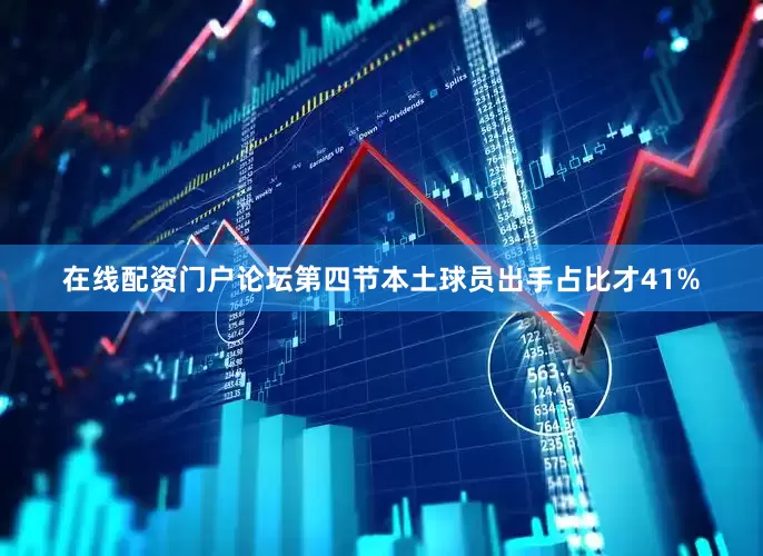 在线配资门户论坛第四节本土球员出手占比才41%
