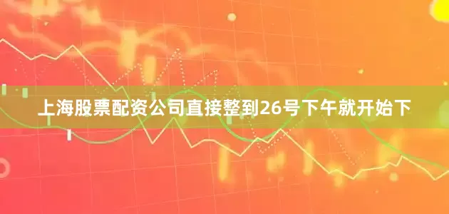 上海股票配资公司直接整到26号下午就开始下