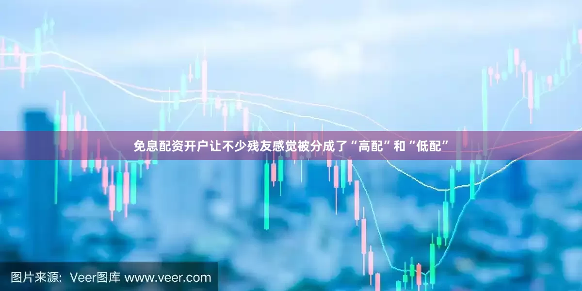 免息配资开户让不少残友感觉被分成了“高配”和“低配”