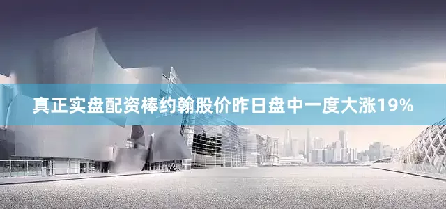 真正实盘配资棒约翰股价昨日盘中一度大涨19%