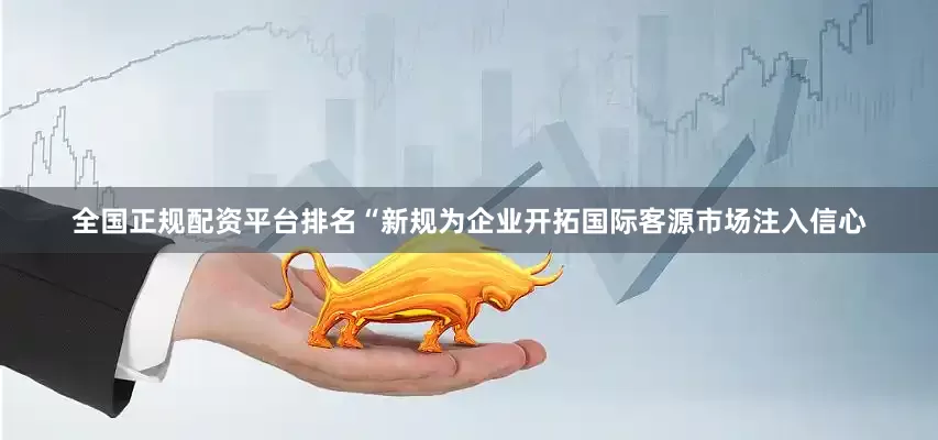 全国正规配资平台排名“新规为企业开拓国际客源市场注入信心