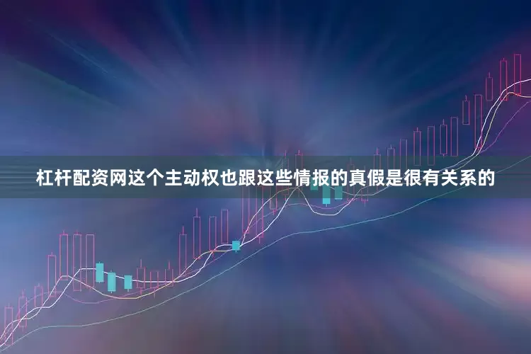 杠杆配资网这个主动权也跟这些情报的真假是很有关系的