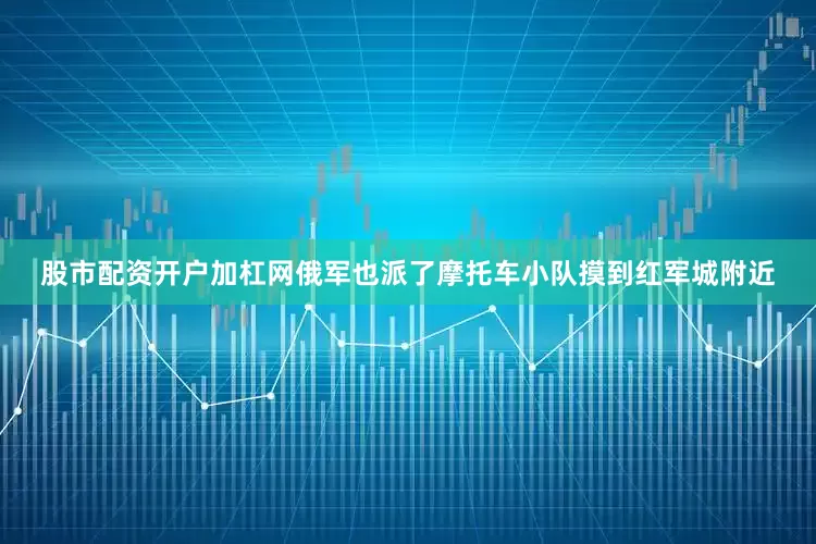 股市配资开户加杠网俄军也派了摩托车小队摸到红军城附近